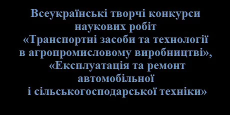 Всеукраїнські творчі конкурси наукових робіт 
«Транспортні засоби та технології в агропромисловому виробництві», «Експлуатація та ремонт автомобільної і сільськогосподарської техніки»
